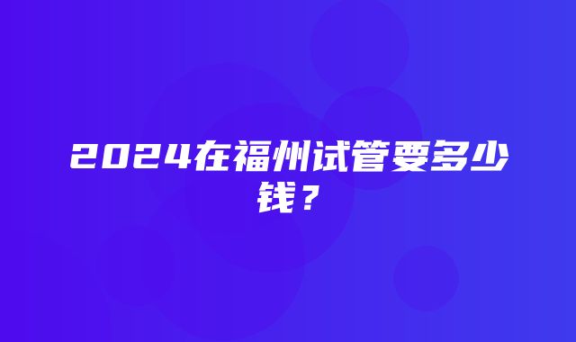 2024在福州试管要多少钱？