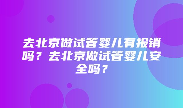 去北京做试管婴儿有报销吗？去北京做试管婴儿安全吗？