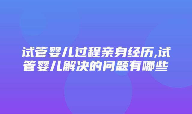 试管婴儿过程亲身经历,试管婴儿解决的问题有哪些