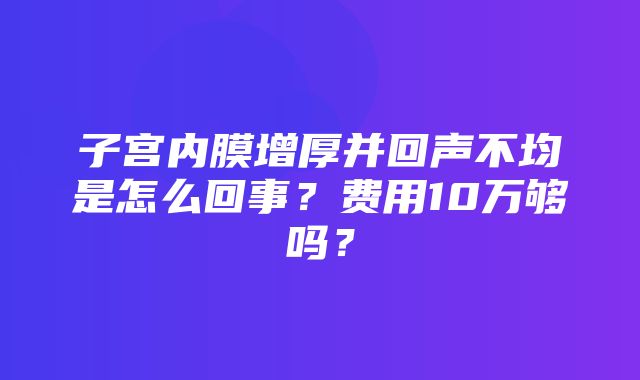 子宫内膜增厚并回声不均是怎么回事？费用10万够吗？