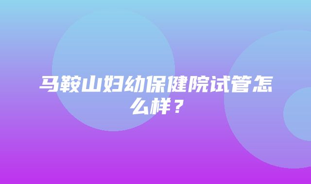 马鞍山妇幼保健院试管怎么样？