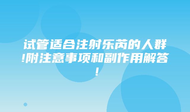 试管适合注射乐芮的人群!附注意事项和副作用解答！