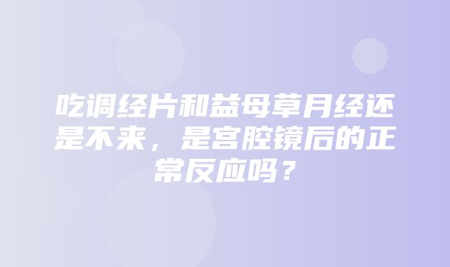 吃调经片和益母草月经还是不来，是宫腔镜后的正常反应吗？