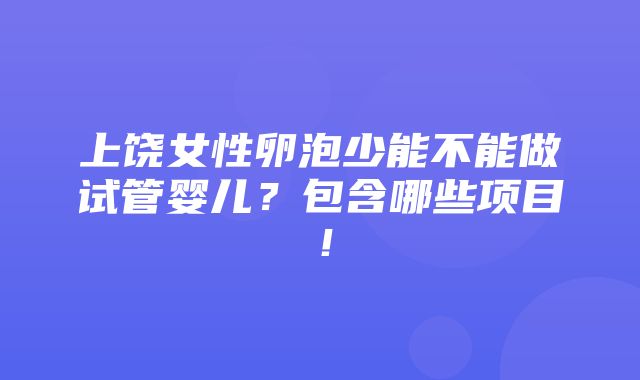 上饶女性卵泡少能不能做试管婴儿？包含哪些项目！