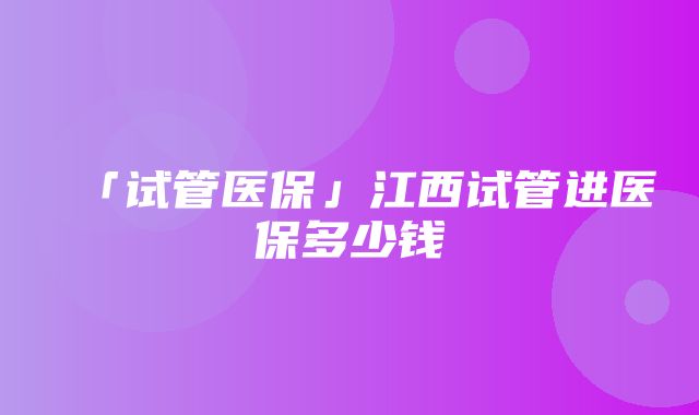 「试管医保」江西试管进医保多少钱