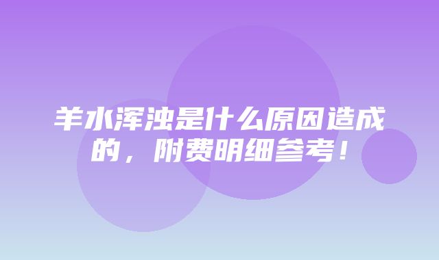 羊水浑浊是什么原因造成的，附费明细参考！