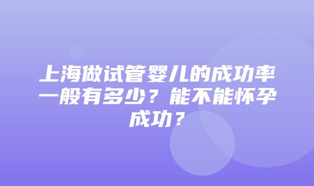 上海做试管婴儿的成功率一般有多少？能不能怀孕成功？