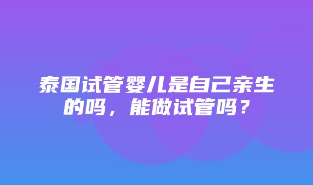 泰国试管婴儿是自己亲生的吗，能做试管吗？