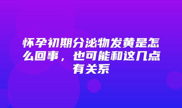 怀孕初期分泌物发黄是怎么回事，也可能和这几点有关系