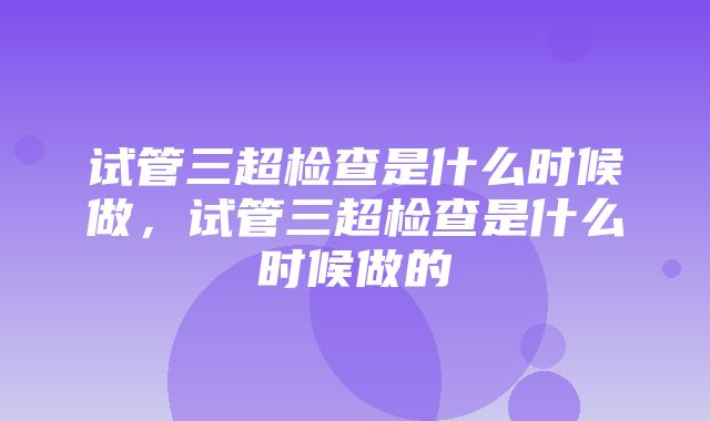 试管三超检查是什么时候做，试管三超检查是什么时候做的