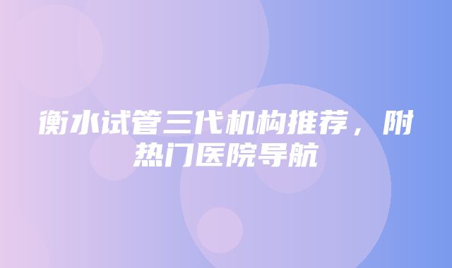 衡水试管三代机构推荐，附热门医院导航