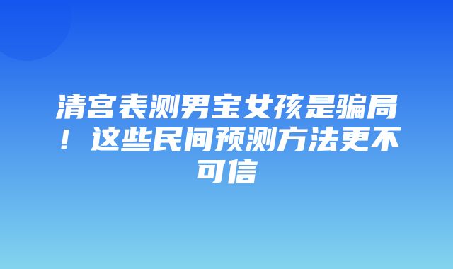 清宫表测男宝女孩是骗局！这些民间预测方法更不可信