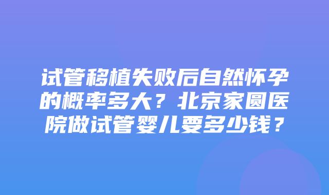 试管移植失败后自然怀孕的概率多大？北京家圆医院做试管婴儿要多少钱？