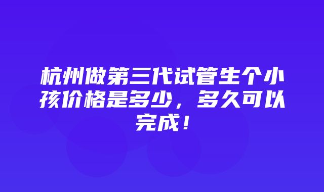 杭州做第三代试管生个小孩价格是多少，多久可以完成！