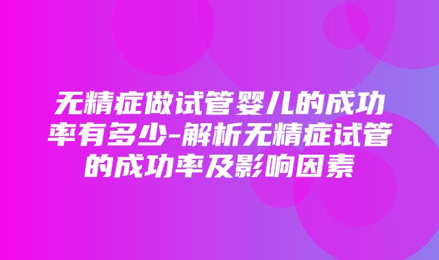 无精症做试管婴儿的成功率有多少-解析无精症试管的成功率及影响因素