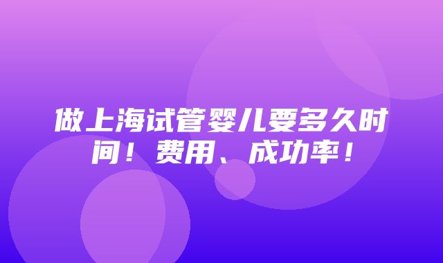 做上海试管婴儿要多久时间！费用、成功率！