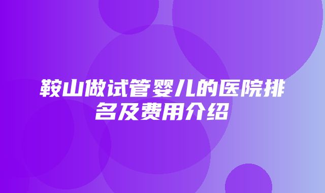 鞍山做试管婴儿的医院排名及费用介绍