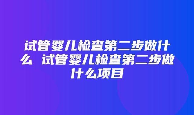 试管婴儿检查第二步做什么 试管婴儿检查第二步做什么项目