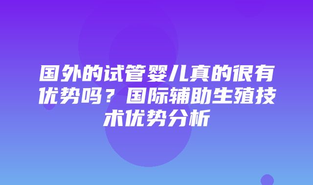 国外的试管婴儿真的很有优势吗？国际辅助生殖技术优势分析