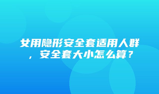 女用隐形安全套适用人群，安全套大小怎么算？