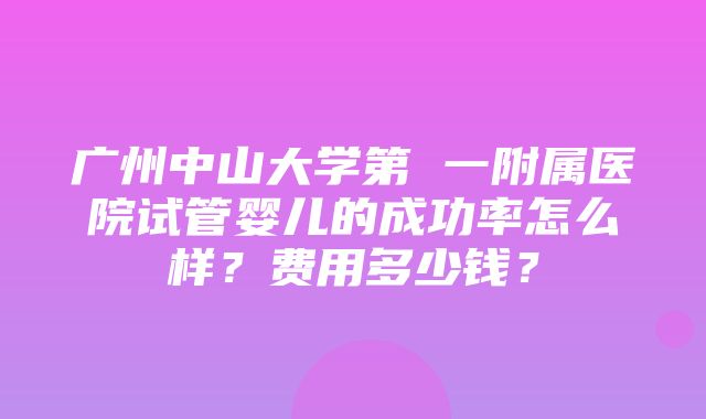 广州中山大学第 一附属医院试管婴儿的成功率怎么样？费用多少钱？