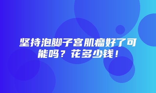 坚持泡脚子宫肌瘤好了可能吗？花多少钱！