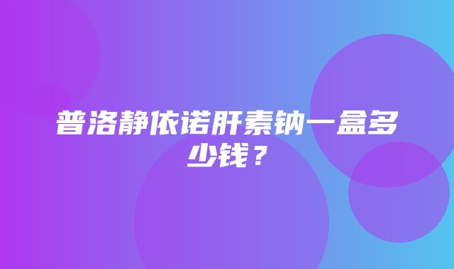 普洛静依诺肝素钠一盒多少钱？