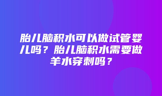 胎儿脑积水可以做试管婴儿吗？胎儿脑积水需要做羊水穿刺吗？