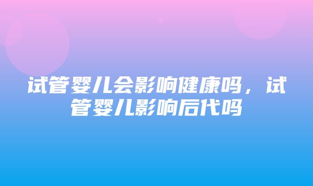 试管婴儿会影响健康吗，试管婴儿影响后代吗