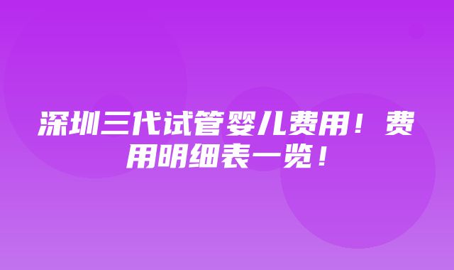 深圳三代试管婴儿费用！费用明细表一览！