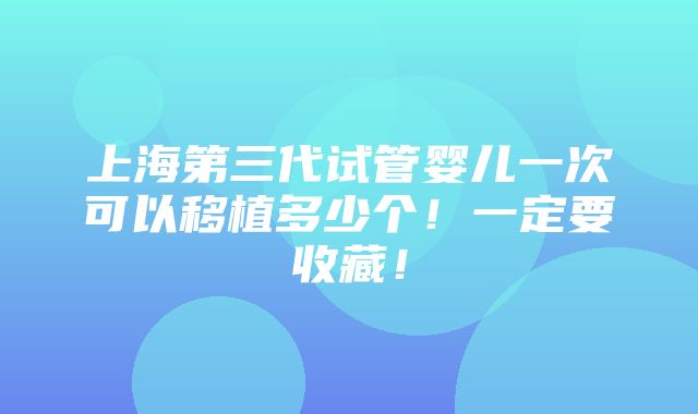 上海第三代试管婴儿一次可以移植多少个！一定要收藏！