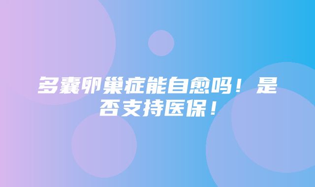 多囊卵巢症能自愈吗！是否支持医保！