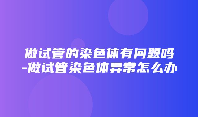 做试管的染色体有问题吗-做试管染色体异常怎么办