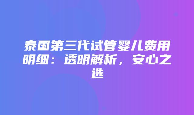 泰国第三代试管婴儿费用明细：透明解析，安心之选