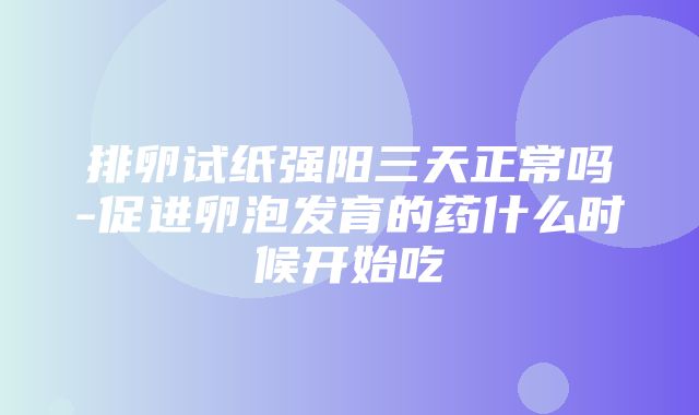 排卵试纸强阳三天正常吗-促进卵泡发育的药什么时候开始吃