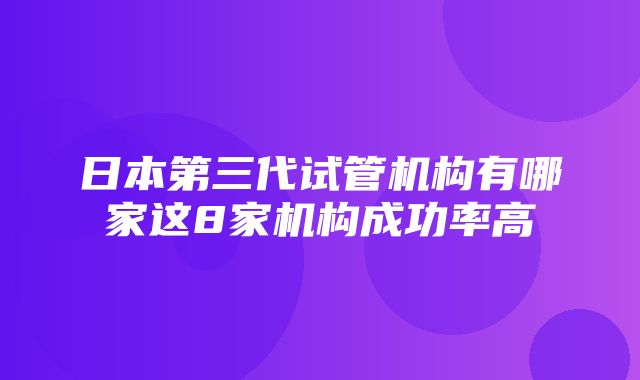 日本第三代试管机构有哪家这8家机构成功率高