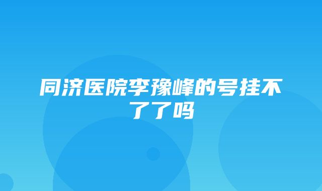 同济医院李豫峰的号挂不了了吗