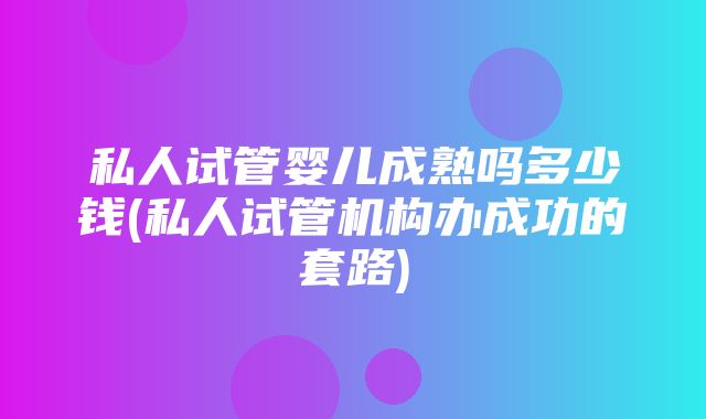 私人试管婴儿成熟吗多少钱(私人试管机构办成功的套路)