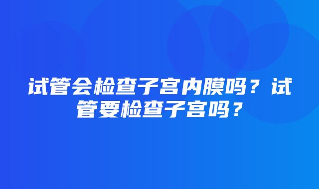 试管会检查子宫内膜吗？试管要检查子宫吗？