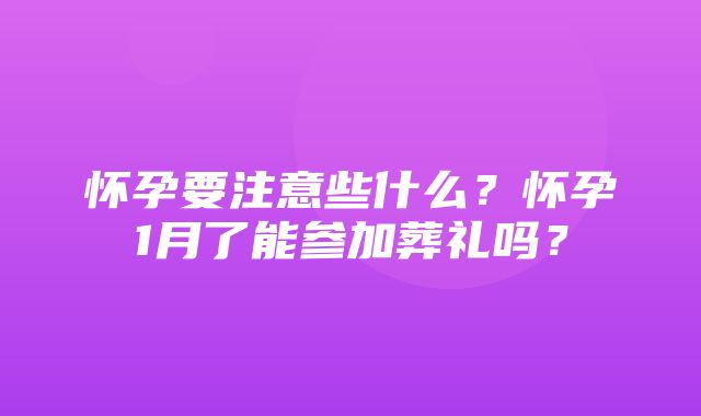 怀孕要注意些什么？怀孕1月了能参加葬礼吗？