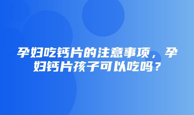 孕妇吃钙片的注意事项，孕妇钙片孩子可以吃吗？