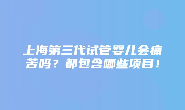 上海第三代试管婴儿会痛苦吗？都包含哪些项目！