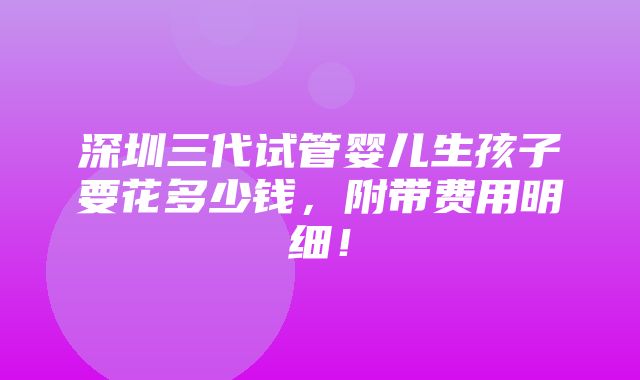 深圳三代试管婴儿生孩子要花多少钱，附带费用明细！