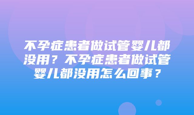 不孕症患者做试管婴儿都没用？不孕症患者做试管婴儿都没用怎么回事？