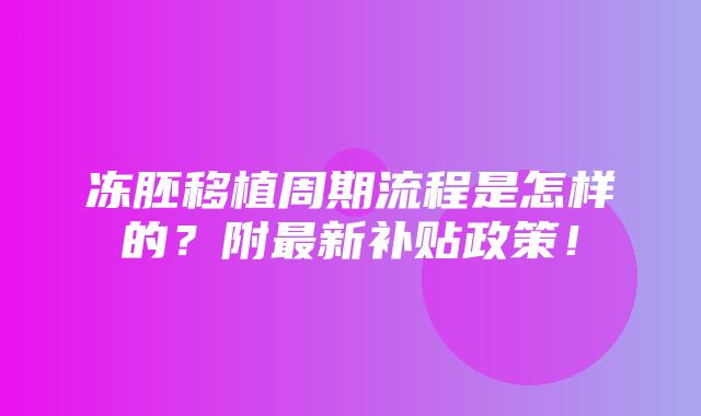 冻胚移植周期流程是怎样的？附最新补贴政策！