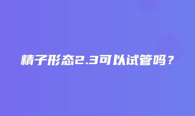 精子形态2.3可以试管吗？