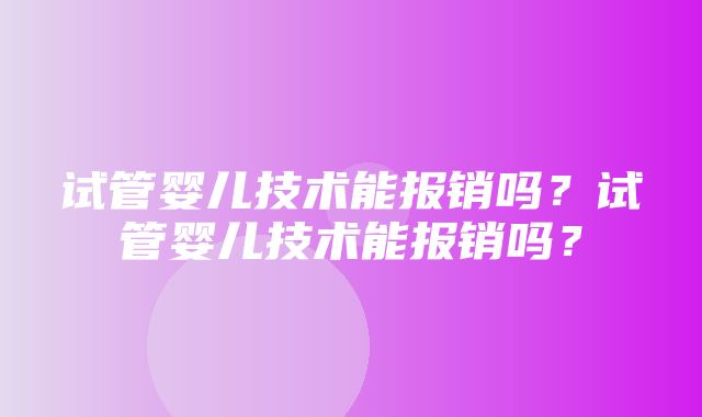 试管婴儿技术能报销吗？试管婴儿技术能报销吗？