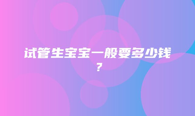 试管生宝宝一般要多少钱？