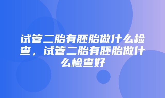 试管二胎有胚胎做什么检查，试管二胎有胚胎做什么检查好