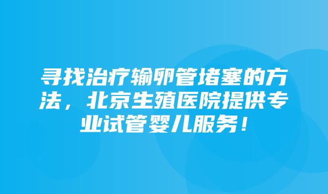 寻找治疗输卵管堵塞的方法，北京生殖医院提供专业试管婴儿服务！